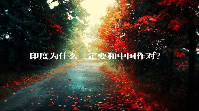 印度为什么一定要和中国作对？