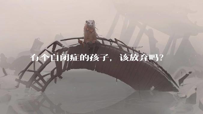 有个自闭症的孩子，该放弃吗？